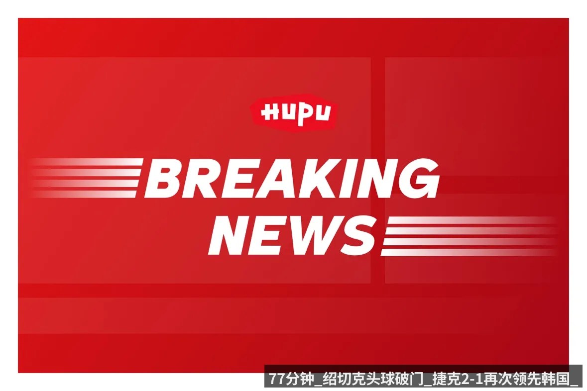 77分钟_绍切克头球破门_捷克2-1再次领先韩国_